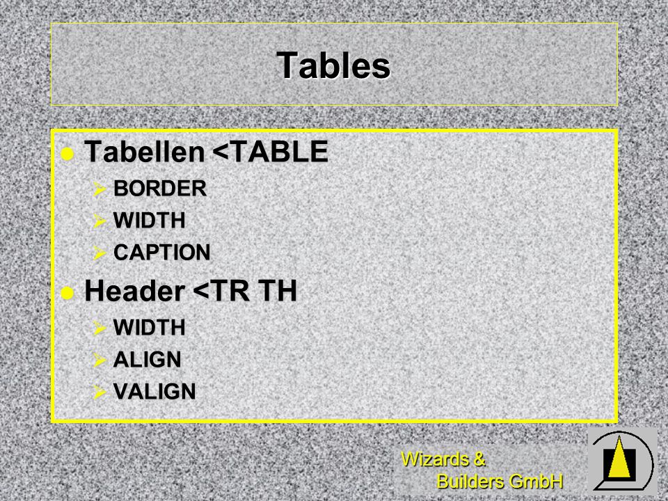 Wizards & Builders GmbH Tables Tabellen <TABLE Tabellen <TABLE BORDER BORDER WIDTH WIDTH CAPTION CAPTION Header <TR TH Header <TR TH WIDTH WIDTH ALIGN ALIGN VALIGN VALIGN