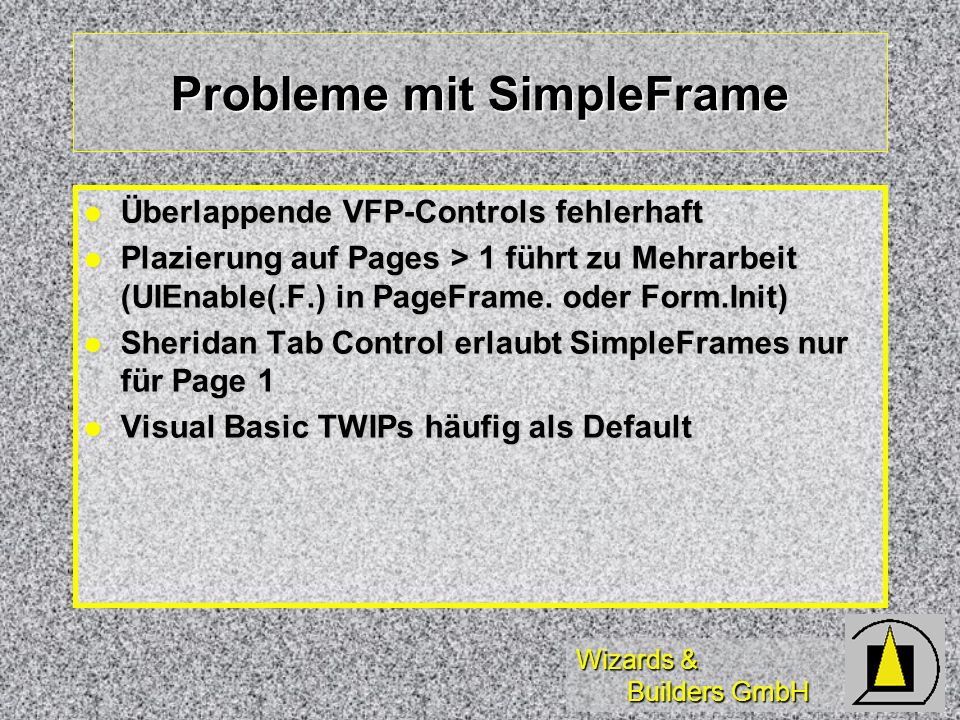 Wizards & Builders GmbH Probleme mit SimpleFrame Überlappende VFP-Controls fehlerhaft Überlappende VFP-Controls fehlerhaft Plazierung auf Pages > 1 führt zu Mehrarbeit (UIEnable(.F.) in PageFrame.