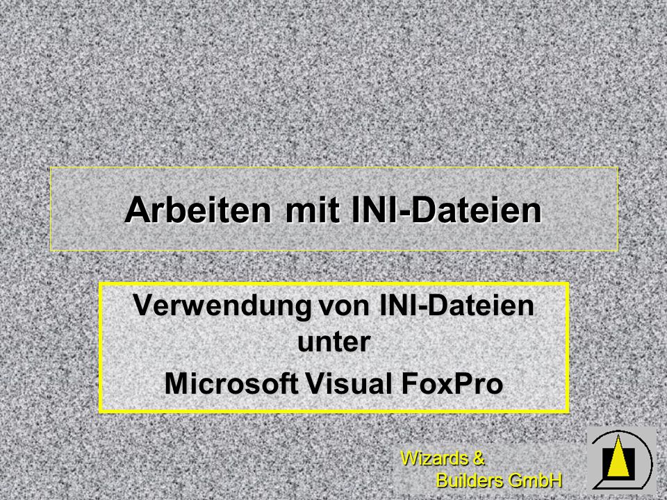 Wizards & Builders GmbH Arbeiten mit INI-Dateien Verwendung von INI-Dateien unter Microsoft Visual FoxPro