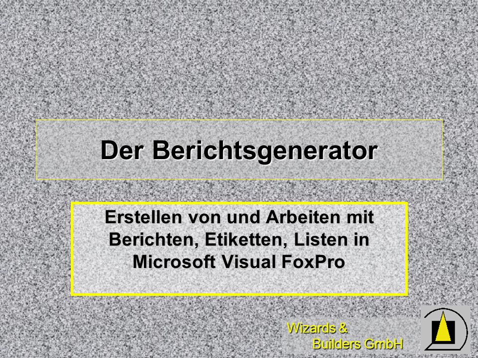 Wizards & Builders GmbH Der Berichtsgenerator Erstellen von und Arbeiten mit Berichten, Etiketten, Listen in Microsoft Visual FoxPro