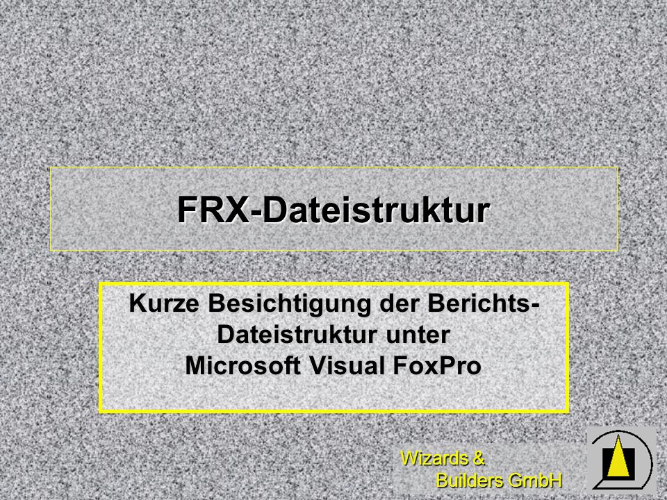 Wizards & Builders GmbH FRX-Dateistruktur Kurze Besichtigung der Berichts- Dateistruktur unter Microsoft Visual FoxPro