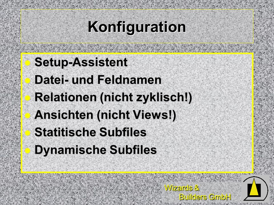 Wizards & Builders GmbH Konfiguration Setup-Assistent Setup-Assistent Datei- und Feldnamen Datei- und Feldnamen Relationen (nicht zyklisch!) Relationen (nicht zyklisch!) Ansichten (nicht Views!) Ansichten (nicht Views!) Statitische Subfiles Statitische Subfiles Dynamische Subfiles Dynamische Subfiles
