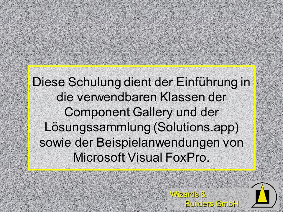 Wizards & Builders GmbH Diese Schulung dient der Einführung in die verwendbaren Klassen der Component Gallery und der Lösungssammlung (Solutions.app) sowie der Beispielanwendungen von Microsoft Visual FoxPro.