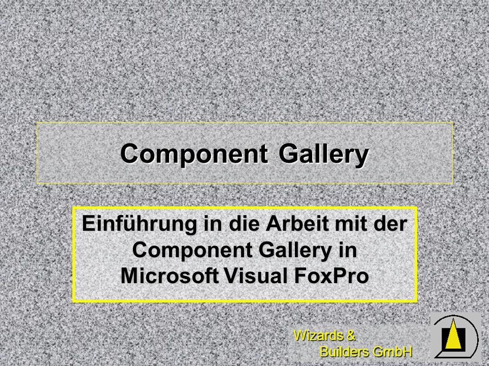 Wizards & Builders GmbH Component Gallery Einführung in die Arbeit mit der Component Gallery in Microsoft Visual FoxPro