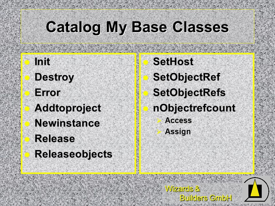 Wizards & Builders GmbH Catalog My Base Classes Init Init Destroy Destroy Error Error Addtoproject Addtoproject Newinstance Newinstance Release Release Releaseobjects Releaseobjects SetHost SetHost SetObjectRef SetObjectRef SetObjectRefs SetObjectRefs nObjectrefcount nObjectrefcount Access Access Assign Assign