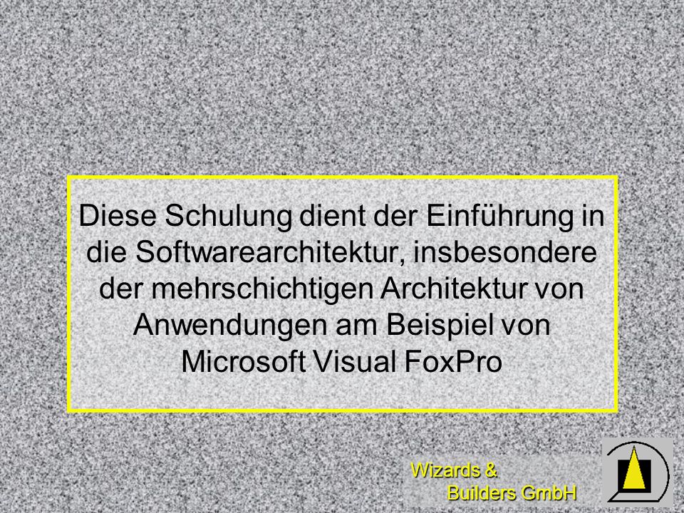 Wizards & Builders GmbH Diese Schulung dient der Einführung in die Softwarearchitektur, insbesondere der mehrschichtigen Architektur von Anwendungen am Beispiel von Microsoft Visual FoxPro