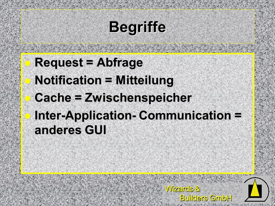 Wizards & Builders GmbH Begriffe Request = Abfrage Request = Abfrage Notification = Mitteilung Notification = Mitteilung Cache = Zwischenspeicher Cache = Zwischenspeicher Inter-Application- Communication = anderes GUI Inter-Application- Communication = anderes GUI