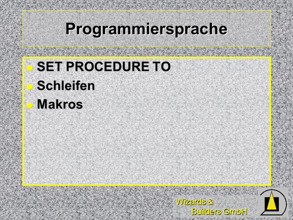 Wizards & Builders GmbH Programmiersprache SET PROCEDURE TO SET PROCEDURE TO Schleifen Schleifen Makros Makros