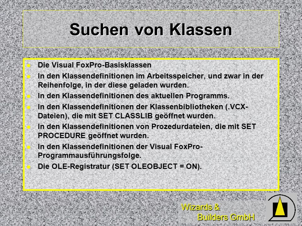 Wizards & Builders GmbH Suchen von Klassen Die Visual FoxPro-Basisklassen Die Visual FoxPro-Basisklassen In den Klassendefinitionen im Arbeitsspeicher, und zwar in der Reihenfolge, in der diese geladen wurden.