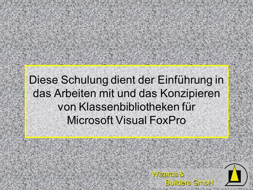 Wizards & Builders GmbH Diese Schulung dient der Einführung in das Arbeiten mit und das Konzipieren von Klassenbibliotheken für Microsoft Visual FoxPro