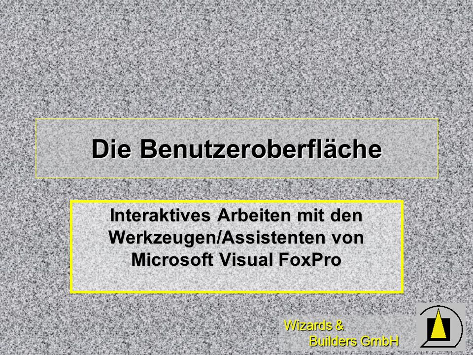 Wizards & Builders GmbH Die Benutzeroberfläche Interaktives Arbeiten mit den Werkzeugen/Assistenten von Microsoft Visual FoxPro