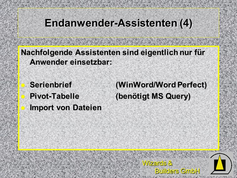 Wizards & Builders GmbH Endanwender-Assistenten (4) Nachfolgende Assistenten sind eigentlich nur für Anwender einsetzbar: Serienbrief (WinWord/Word Perfect) Serienbrief (WinWord/Word Perfect) Pivot-Tabelle(benötigt MS Query) Pivot-Tabelle(benötigt MS Query) Import von Dateien Import von Dateien