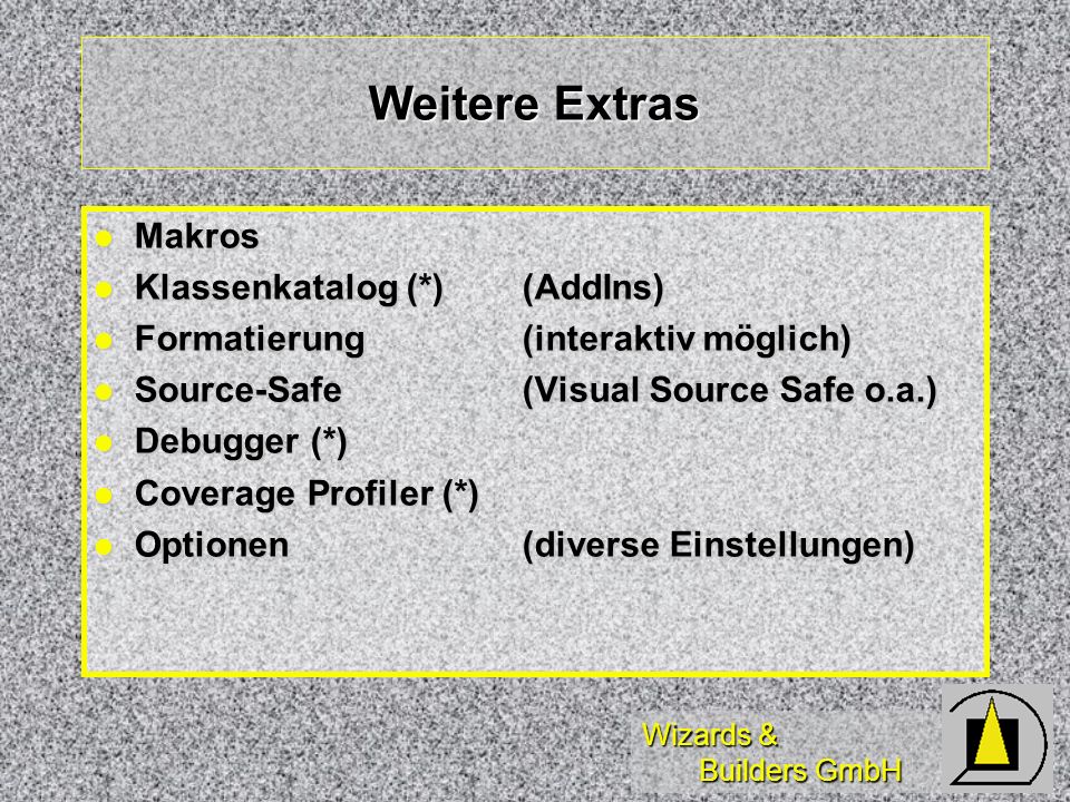 Wizards & Builders GmbH Weitere Extras Makros Makros Klassenkatalog (*) (AddIns) Klassenkatalog (*) (AddIns) Formatierung(interaktiv möglich) Formatierung(interaktiv möglich) Source-Safe (Visual Source Safe o.a.) Source-Safe (Visual Source Safe o.a.) Debugger (*) Debugger (*) Coverage Profiler (*) Coverage Profiler (*) Optionen (diverse Einstellungen) Optionen (diverse Einstellungen)
