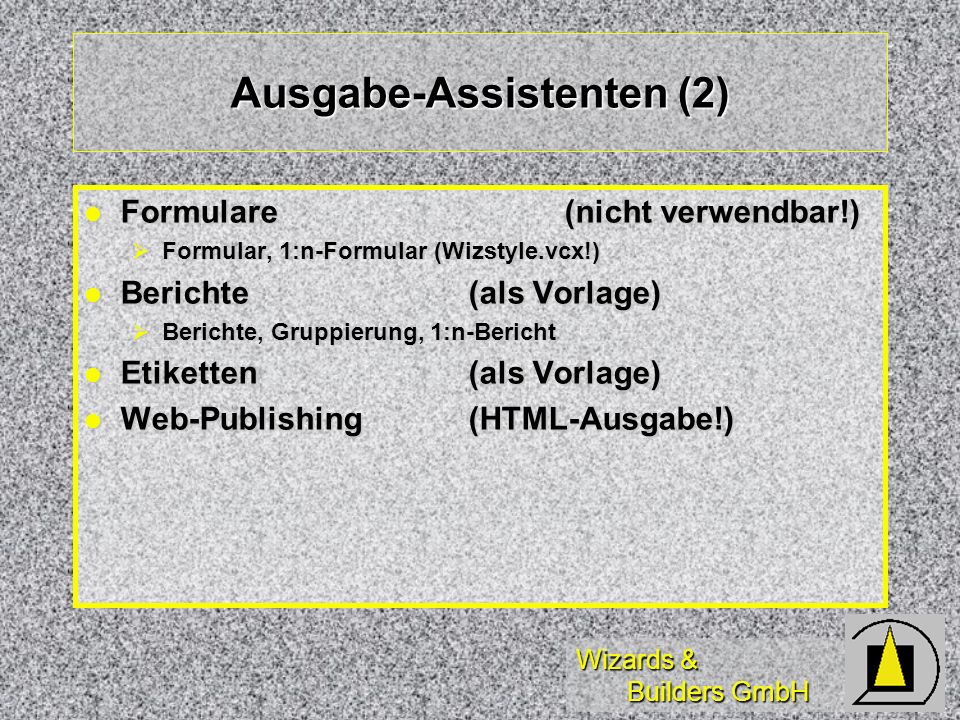 Wizards & Builders GmbH Ausgabe-Assistenten (2) Formulare(nicht verwendbar!) Formulare(nicht verwendbar!) Formular, 1:n-Formular (Wizstyle.vcx!) Formular, 1:n-Formular (Wizstyle.vcx!) Berichte (als Vorlage) Berichte (als Vorlage) Berichte, Gruppierung, 1:n-Bericht Berichte, Gruppierung, 1:n-Bericht Etiketten(als Vorlage) Etiketten(als Vorlage) Web-Publishing (HTML-Ausgabe!) Web-Publishing (HTML-Ausgabe!)