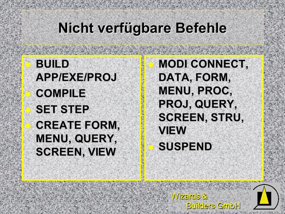 Wizards & Builders GmbH Nicht verfügbare Befehle MODI CONNECT, DATA, FORM, MENU, PROC, PROJ, QUERY, SCREEN, STRU, VIEW MODI CONNECT, DATA, FORM, MENU, PROC, PROJ, QUERY, SCREEN, STRU, VIEW SUSPEND SUSPEND BUILD APP/EXE/PROJ BUILD APP/EXE/PROJ COMPILE COMPILE SET STEP SET STEP CREATE FORM, MENU, QUERY, SCREEN, VIEW CREATE FORM, MENU, QUERY, SCREEN, VIEW