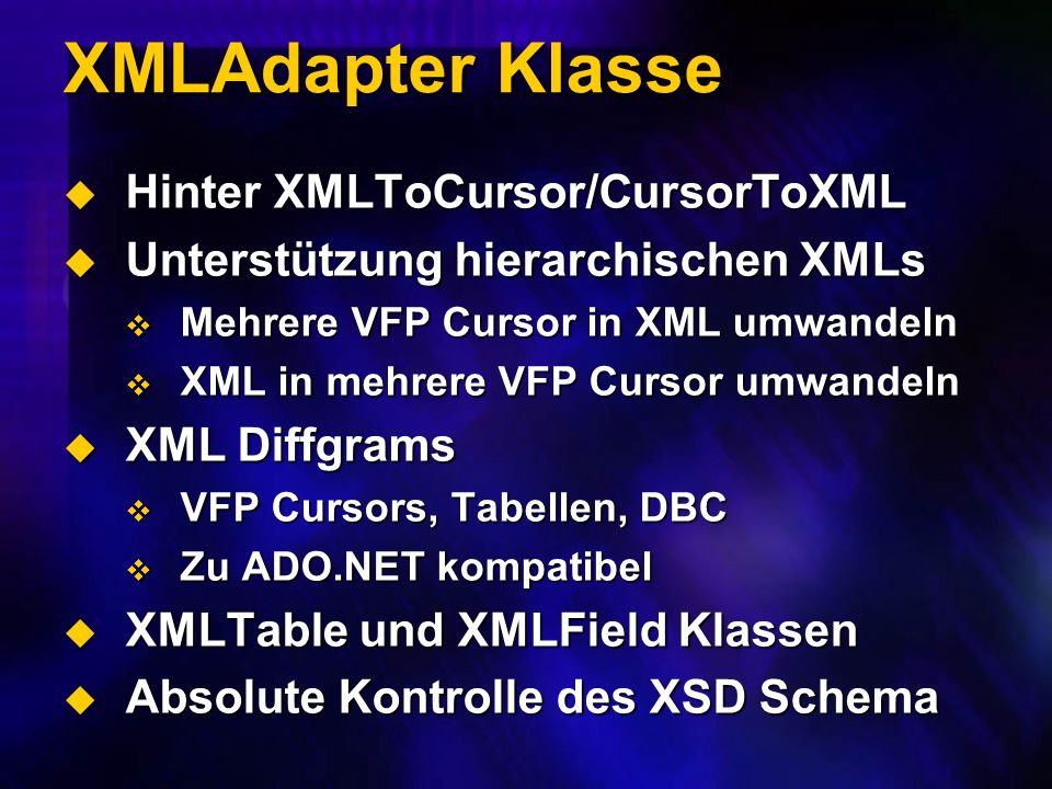 XMLAdapter Klasse Hinter XMLToCursor/CursorToXML Hinter XMLToCursor/CursorToXML Unterstützung hierarchischen XMLs Unterstützung hierarchischen XMLs Mehrere VFP Cursor in XML umwandeln Mehrere VFP Cursor in XML umwandeln XML in mehrere VFP Cursor umwandeln XML in mehrere VFP Cursor umwandeln XML Diffgrams XML Diffgrams VFP Cursors, Tabellen, DBC VFP Cursors, Tabellen, DBC Zu ADO.NET kompatibel Zu ADO.NET kompatibel XMLTable und XMLField Klassen XMLTable und XMLField Klassen Absolute Kontrolle des XSD Schema Absolute Kontrolle des XSD Schema