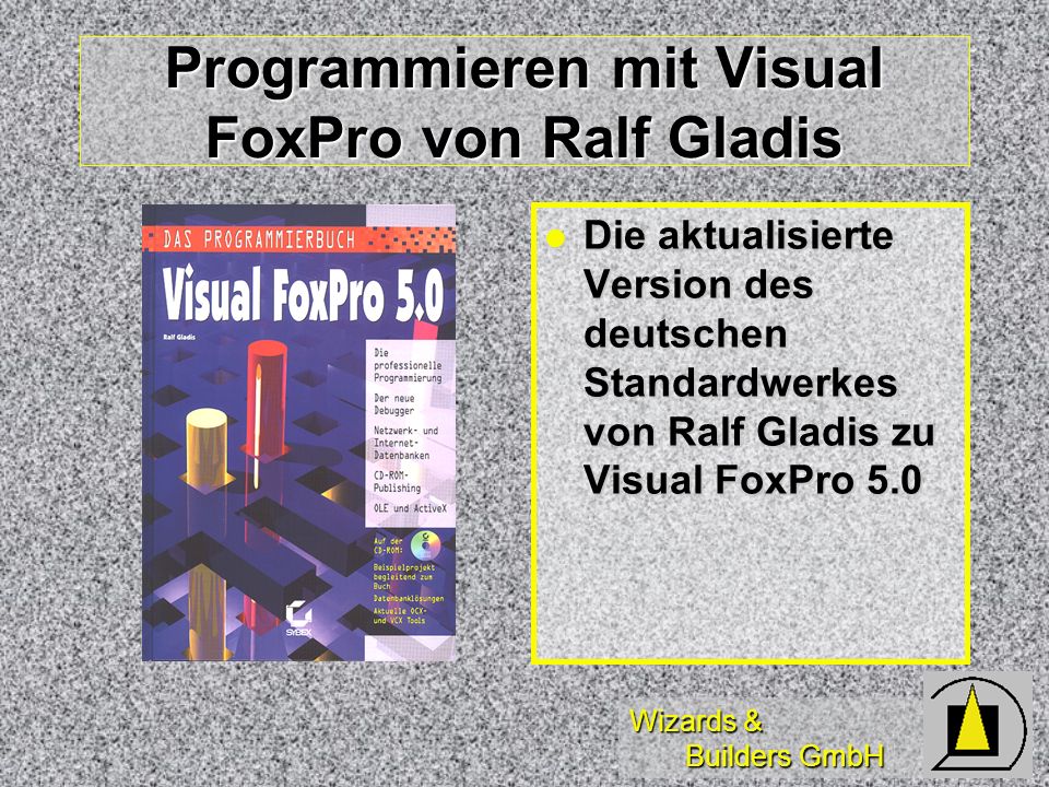 Wizards & Builders GmbH Programmieren mit Visual FoxPro von Ralf Gladis Die aktualisierte Version des deutschen Standardwerkes von Ralf Gladis zu Visual FoxPro 5.0 Die aktualisierte Version des deutschen Standardwerkes von Ralf Gladis zu Visual FoxPro 5.0