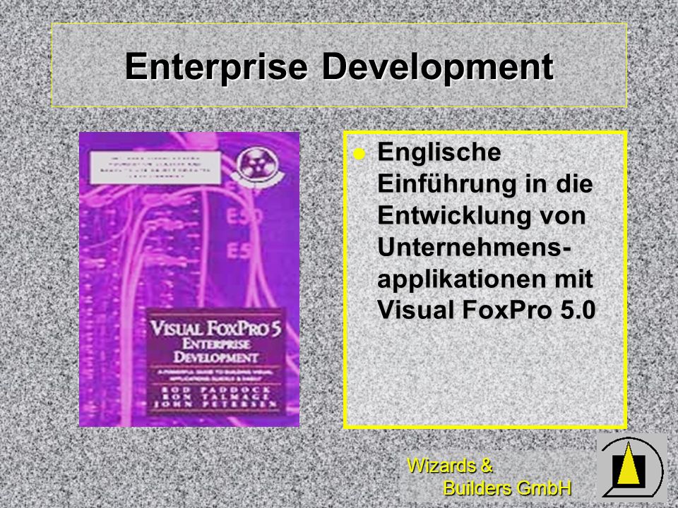 Wizards & Builders GmbH Enterprise Development Englische Einführung in die Entwicklung von Unternehmens- applikationen mit Visual FoxPro 5.0 Englische Einführung in die Entwicklung von Unternehmens- applikationen mit Visual FoxPro 5.0