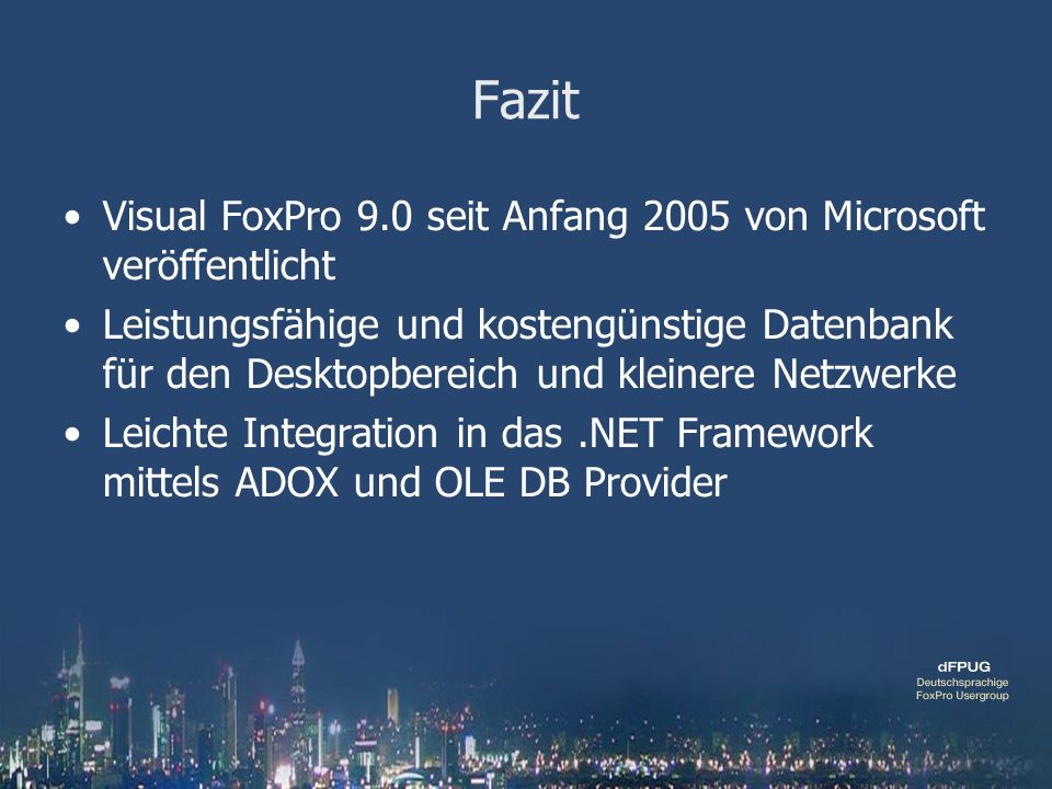 Fazit Visual FoxPro 9.0 seit Anfang 2005 von Microsoft veröffentlicht Leistungsfähige und kostengünstige Datenbank für den Desktopbereich und kleinere Netzwerke Leichte Integration in das.NET Framework mittels ADOX und OLE DB Provider