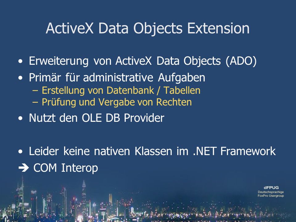 ActiveX Data Objects Extension Erweiterung von ActiveX Data Objects (ADO) Primär für administrative Aufgaben –Erstellung von Datenbank / Tabellen –Prüfung und Vergabe von Rechten Nutzt den OLE DB Provider Leider keine nativen Klassen im.NET Framework COM Interop