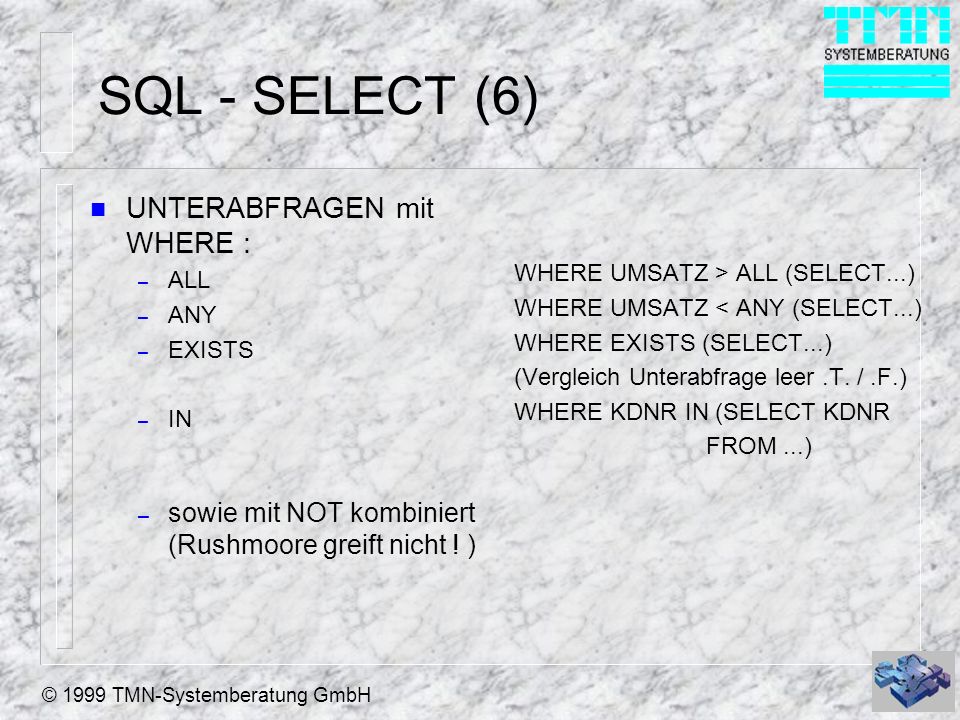 © 1999 TMN-Systemberatung GmbH SQL - SELECT (6) n UNTERABFRAGEN mit WHERE : – ALL – ANY – EXISTS – IN – sowie mit NOT kombiniert (Rushmoore greift nicht .