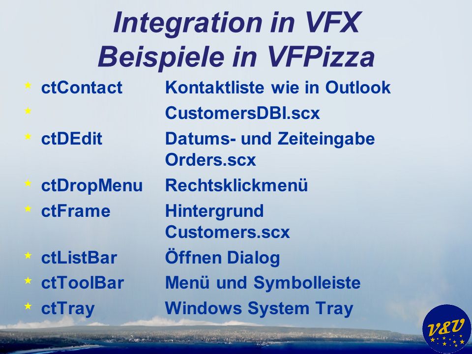 Integration in VFX Beispiele in VFPizza * ctContactKontaktliste wie in Outlook * CustomersDBI.scx * ctDEditDatums- und Zeiteingabe Orders.scx * ctDropMenuRechtsklickmenü * ctFrameHintergrund Customers.scx * ctListBarÖffnen Dialog * ctToolBarMenü und Symbolleiste * ctTrayWindows System Tray