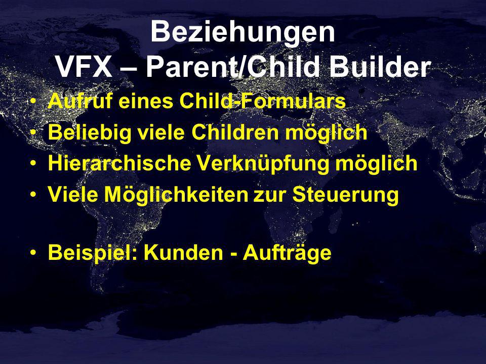 Beziehungen VFX – Parent/Child Builder Aufruf eines Child-Formulars Beliebig viele Children möglich Hierarchische Verknüpfung möglich Viele Möglichkeiten zur Steuerung Beispiel: Kunden - Aufträge