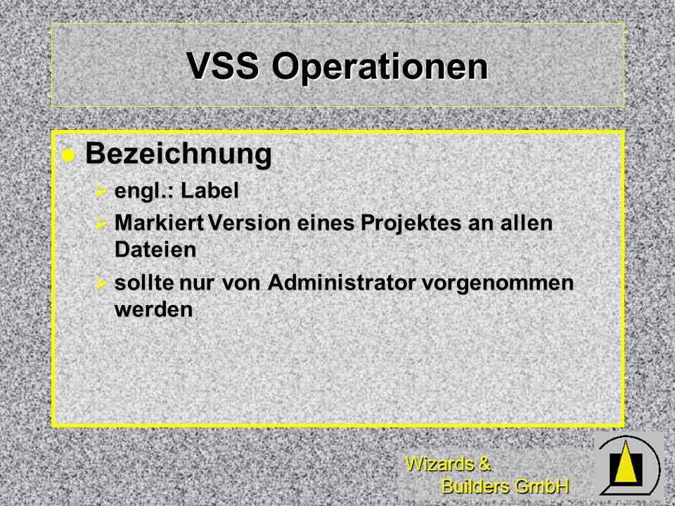 Wizards & Builders GmbH VSS Operationen Bezeichnung Bezeichnung engl.: Label engl.: Label Markiert Version eines Projektes an allen Dateien Markiert Version eines Projektes an allen Dateien sollte nur von Administrator vorgenommen werden sollte nur von Administrator vorgenommen werden