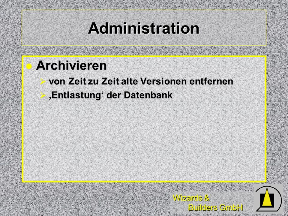 Wizards & Builders GmbH Administration Archivieren Archivieren von Zeit zu Zeit alte Versionen entfernen von Zeit zu Zeit alte Versionen entfernen Entlastung der Datenbank Entlastung der Datenbank