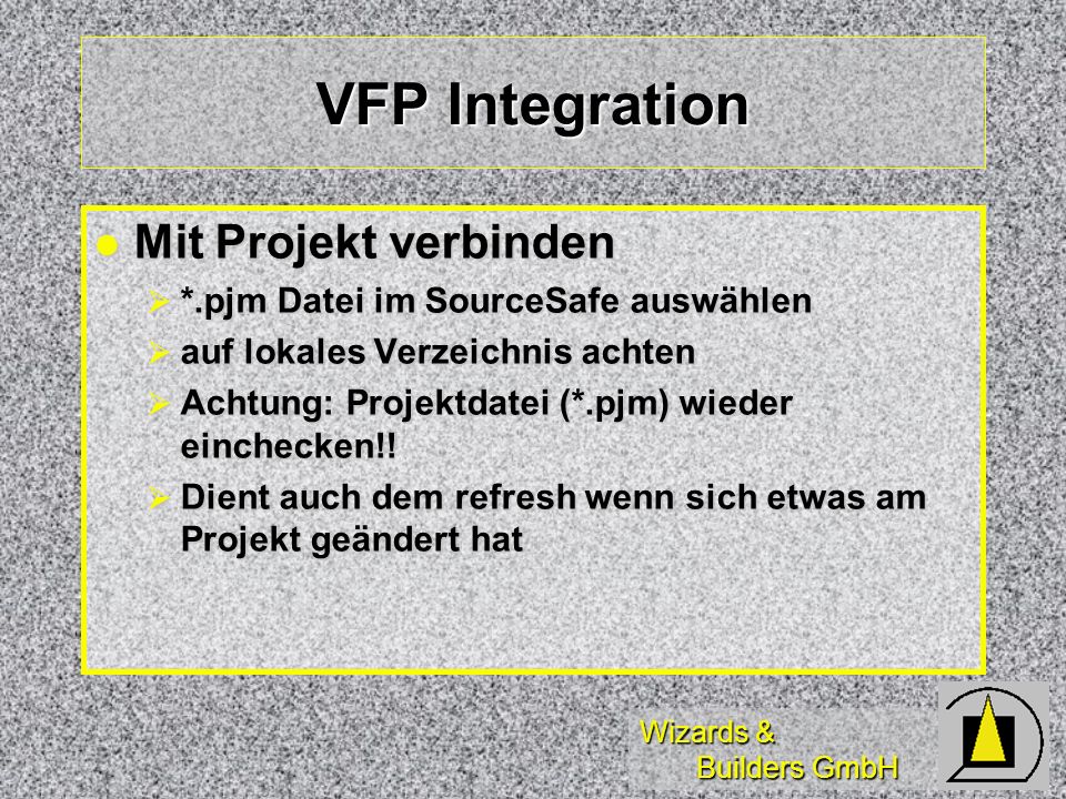 Wizards & Builders GmbH VFP Integration Mit Projekt verbinden Mit Projekt verbinden *.pjm Datei im SourceSafe auswählen *.pjm Datei im SourceSafe auswählen auf lokales Verzeichnis achten auf lokales Verzeichnis achten Achtung: Projektdatei (*.pjm) wieder einchecken!.