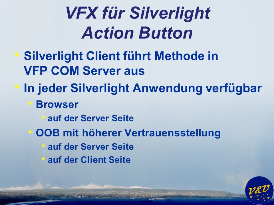 VFX für Silverlight Action Button * Silverlight Client führt Methode in VFP COM Server aus * In jeder Silverlight Anwendung verfügbar * Browser * auf der Server Seite * OOB mit höherer Vertrauensstellung * auf der Server Seite * auf der Client Seite