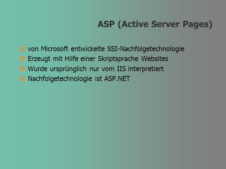 ASP (Active Server Pages) von Microsoft entwickelte SSI-Nachfolgetechnologie Erzeugt mit Hilfe einer Skriptsprache Websites Wurde ursprünglich nur vom IIS interpretiert Nachfolgetechnologie ist ASP.NET