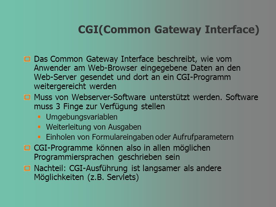 CGI(Common Gateway Interface) Das Common Gateway Interface beschreibt, wie vom Anwender am Web-Browser eingegebene Daten an den Web-Server gesendet und dort an ein CGI-Programm weitergereicht werden Muss von Webserver-Software unterstützt werden.