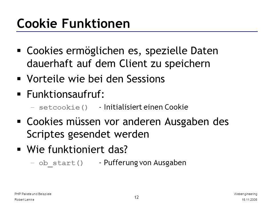 PHP Pakete und Beispiele Robert Lemke Webengineering Cookie Funktionen Cookies ermöglichen es, spezielle Daten dauerhaft auf dem Client zu speichern Vorteile wie bei den Sessions Funktionsaufruf: –setcookie() - Initialisiert einen Cookie Cookies müssen vor anderen Ausgaben des Scriptes gesendet werden Wie funktioniert das.