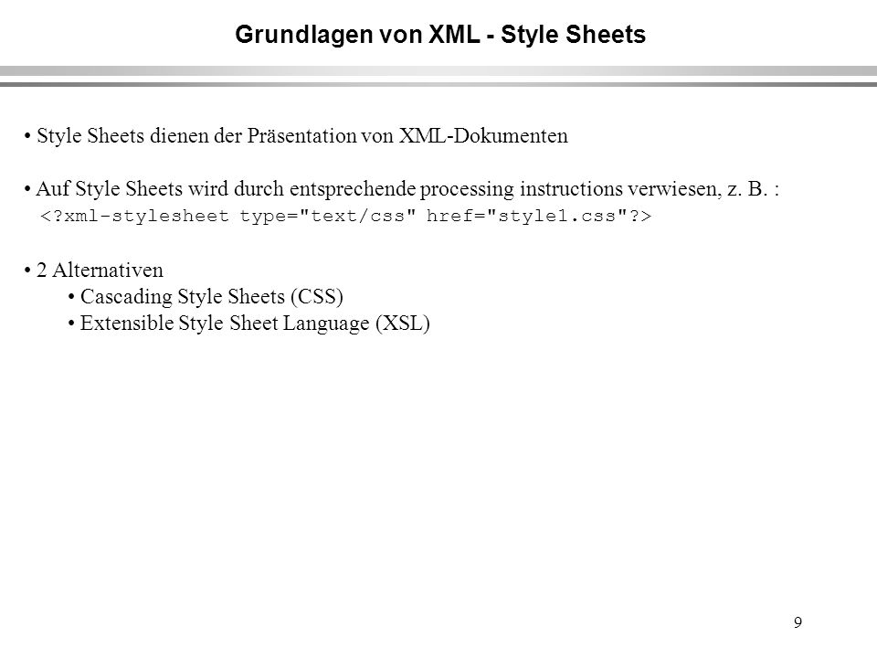 9 Grundlagen von XML - Style Sheets Style Sheets dienen der Präsentation von XML-Dokumenten Auf Style Sheets wird durch entsprechende processing instructions verwiesen, z.