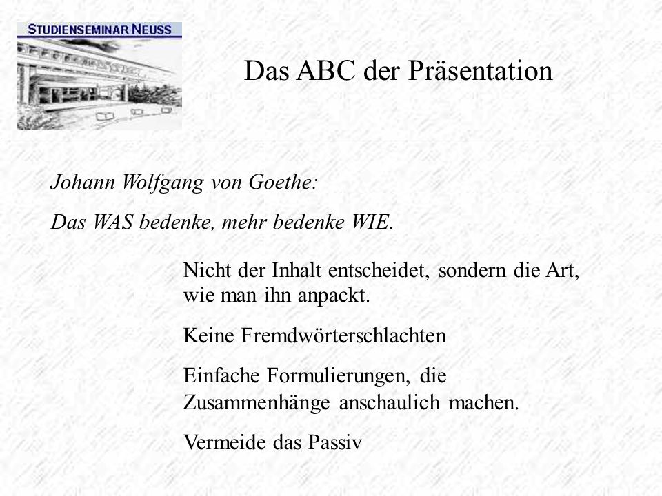 Das ABC der Präsentation Johann Wolfgang von Goethe: Das WAS bedenke, mehr bedenke WIE.
