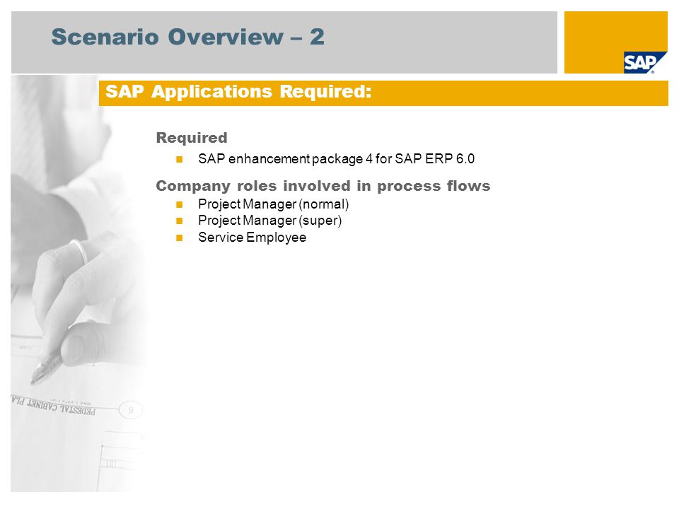 Scenario Overview – 2 Required SAP enhancement package 4 for SAP ERP 6.0 Company roles involved in process flows Project Manager (normal) Project Manager (super) Service Employee SAP Applications Required: