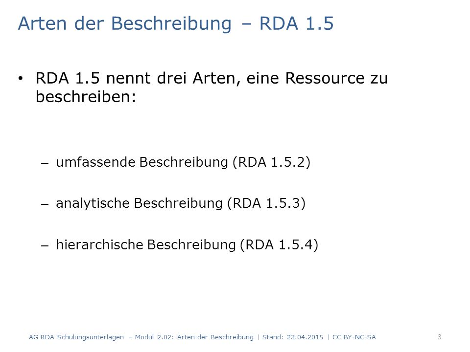 Arten der Beschreibung – RDA 1.5 RDA 1.5 nennt drei Arten, eine Ressource zu beschreiben: – umfassende Beschreibung (RDA 1.5.2) – analytische Beschreibung (RDA 1.5.3) – hierarchische Beschreibung (RDA 1.5.4) 3 AG RDA Schulungsunterlagen – Modul 2.02: Arten der Beschreibung | Stand: | CC BY-NC-SA