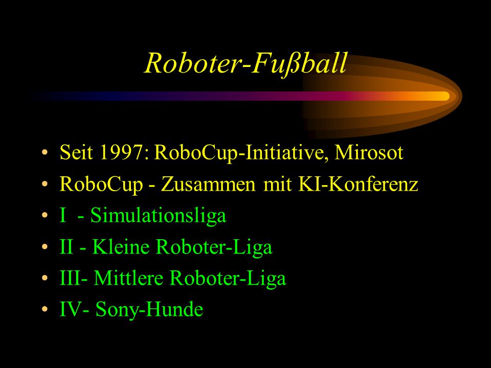 Roboter-Fußball Seit 1997: RoboCup-Initiative, Mirosot RoboCup - Zusammen mit KI-Konferenz I - Simulationsliga II - Kleine Roboter-Liga III- Mittlere Roboter-Liga IV- Sony-Hunde