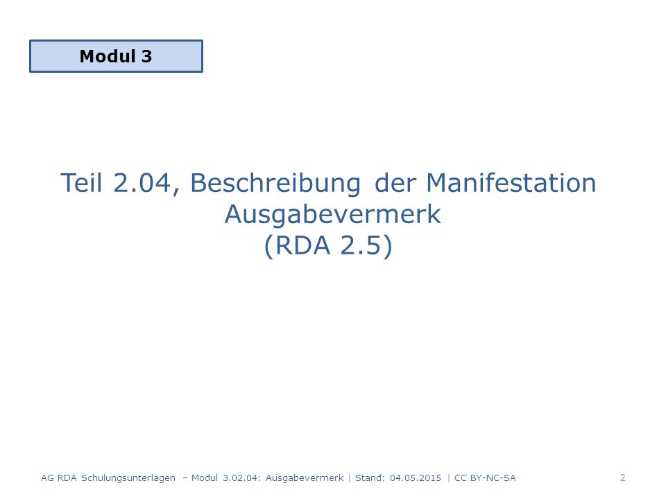 Teil 2.04, Beschreibung der Manifestation Ausgabevermerk (RDA 2.5) Modul 3 AG RDA Schulungsunterlagen – Modul : Ausgabevermerk | Stand: | CC BY-NC-SA 2
