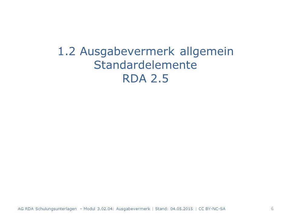 1.2 Ausgabevermerk allgemein Standardelemente RDA 2.5 AG RDA Schulungsunterlagen – Modul : Ausgabevermerk | Stand: | CC BY-NC-SA 6
