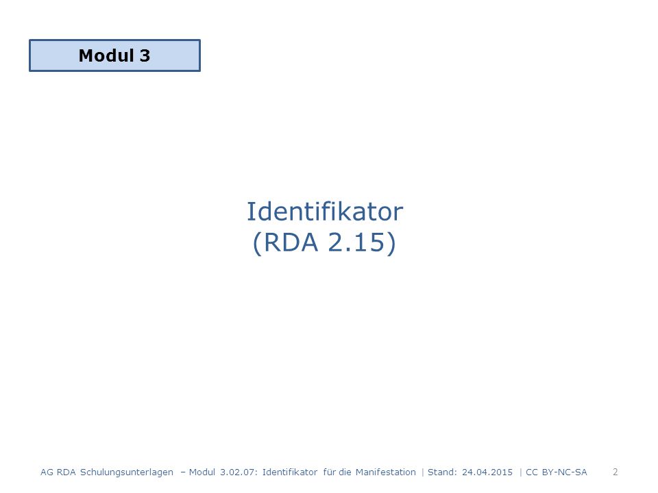 Identifikator (RDA 2.15) Modul 3 2 AG RDA Schulungsunterlagen – Modul : Identifikator für die Manifestation | Stand: | CC BY-NC-SA