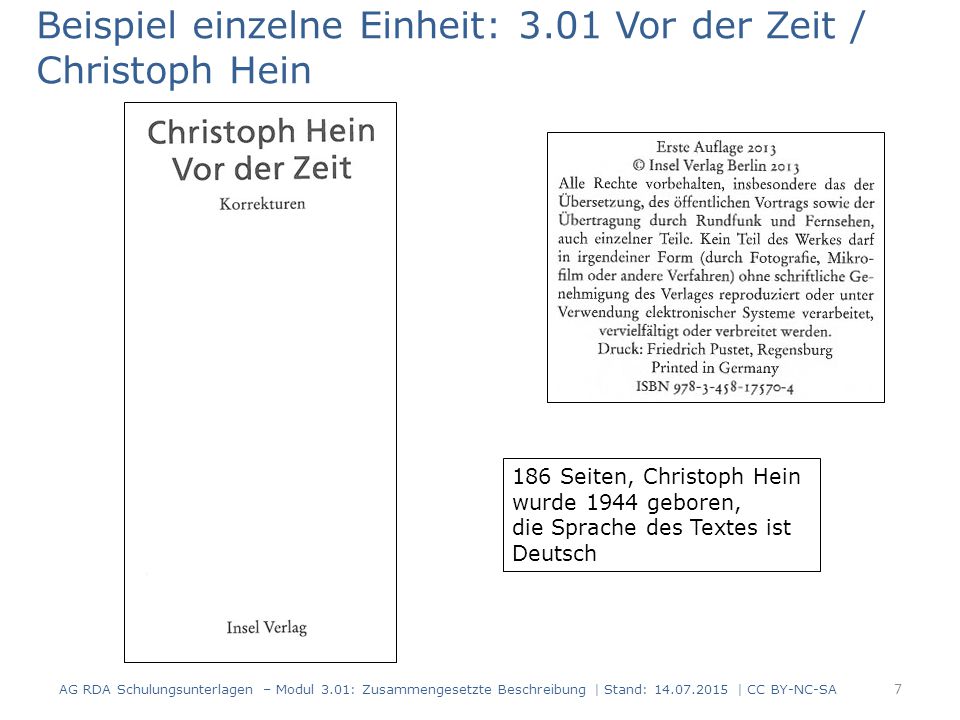 Beispiel einzelne Einheit: 3.01 Vor der Zeit / Christoph Hein 186 Seiten, Christoph Hein wurde 1944 geboren, die Sprache des Textes ist Deutsch 7 AG RDA Schulungsunterlagen – Modul 3.01: Zusammengesetzte Beschreibung | Stand: | CC BY-NC-SA