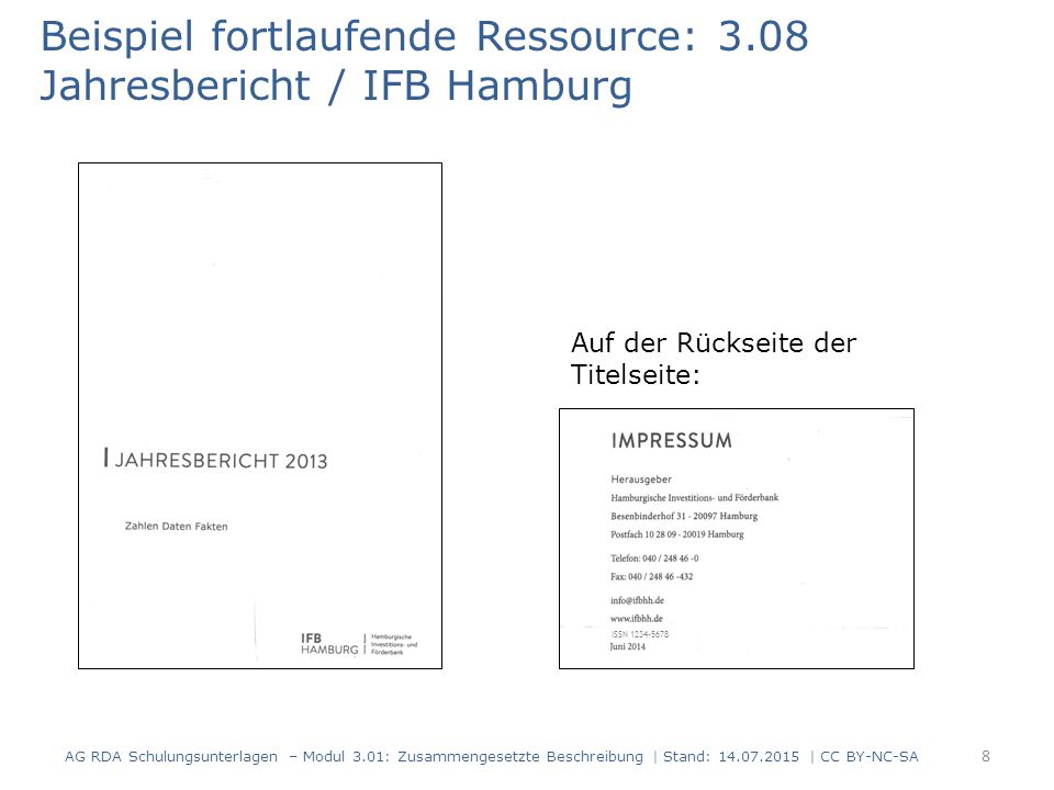 Beispiel fortlaufende Ressource: 3.08 Jahresbericht / IFB Hamburg Auf der Rückseite der Titelseite: ISSN AG RDA Schulungsunterlagen – Modul 3.01: Zusammengesetzte Beschreibung | Stand: | CC BY-NC-SA