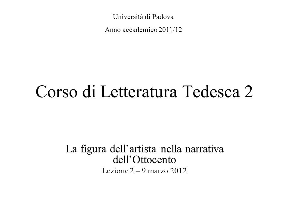 Corso di Letteratura Tedesca 2 La figura dellartista nella narrativa dellOttocento Lezione 2 – 9 marzo 2012 Università di Padova Anno accademico 2011/12