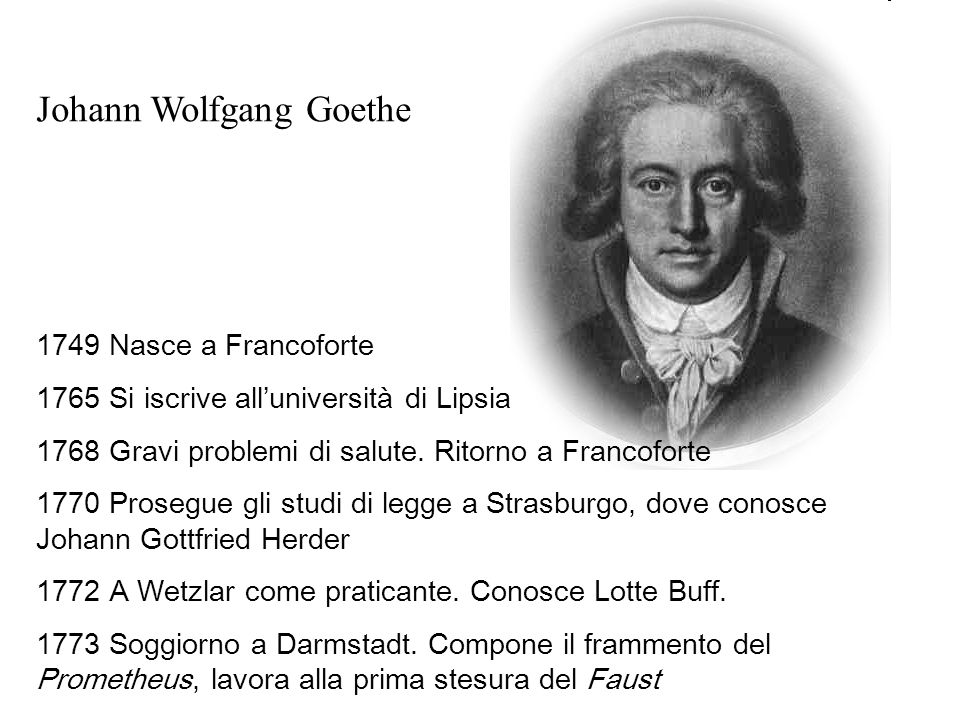 Johann Wolfgang Goethe 1749 Nasce a Francoforte 1765 Si iscrive alluniversità di Lipsia 1768 Gravi problemi di salute.