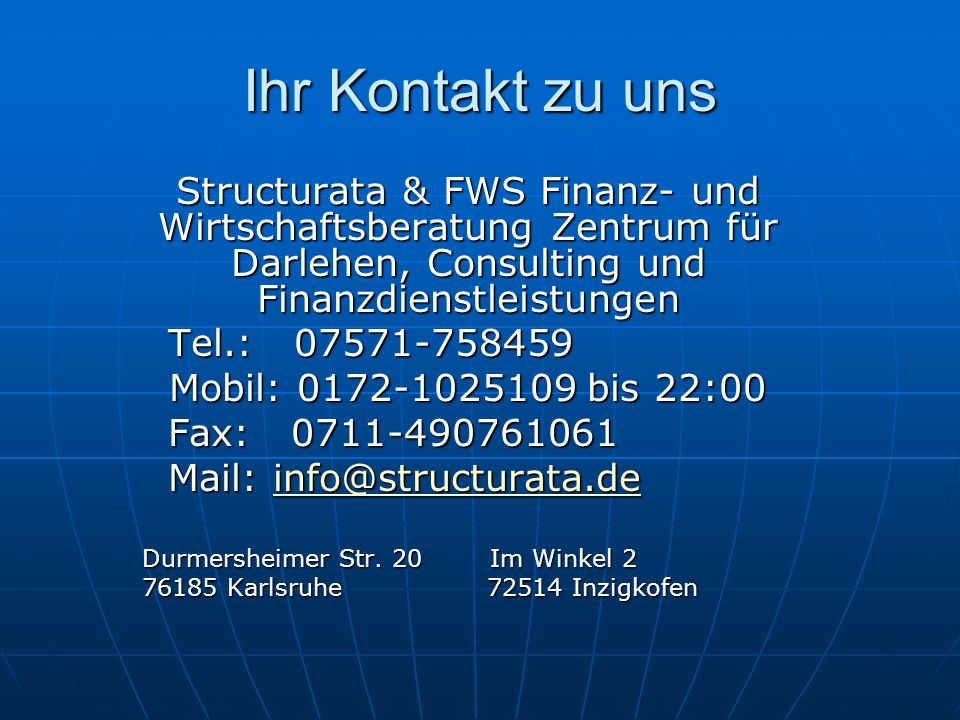 Ihr Kontakt zu uns Structurata & FWS Finanz- und Wirtschaftsberatung Zentrum für Darlehen, Consulting und Finanzdienstleistungen Tel.: Tel.: Mobil: bis 22:00 Fax: Fax: Mail: Mail: Durmersheimer Str.