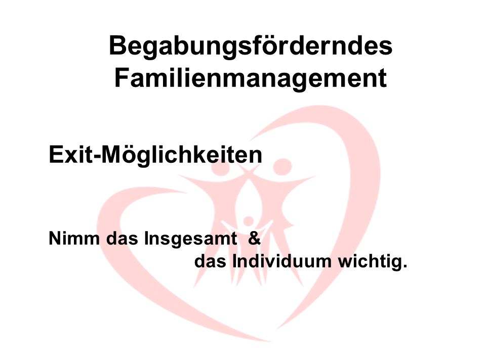 Begabungsförderndes Familienmanagement Exit-Möglichkeiten Nimm das Insgesamt & das Individuum wichtig.