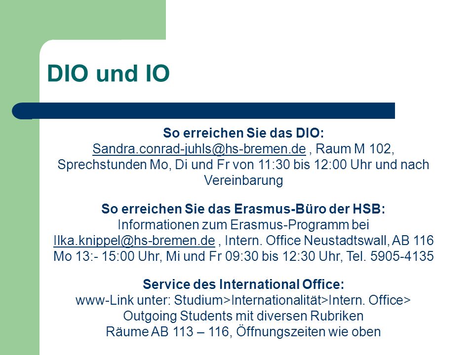DIO und IO So erreichen Sie das DIO: Raum M 102, Sprechstunden Mo, Di und Fr von 11:30 bis 12:00 Uhr und nach Vereinbarung So erreichen Sie das Erasmus-Büro der HSB: Informationen zum Erasmus-Programm bei Intern.