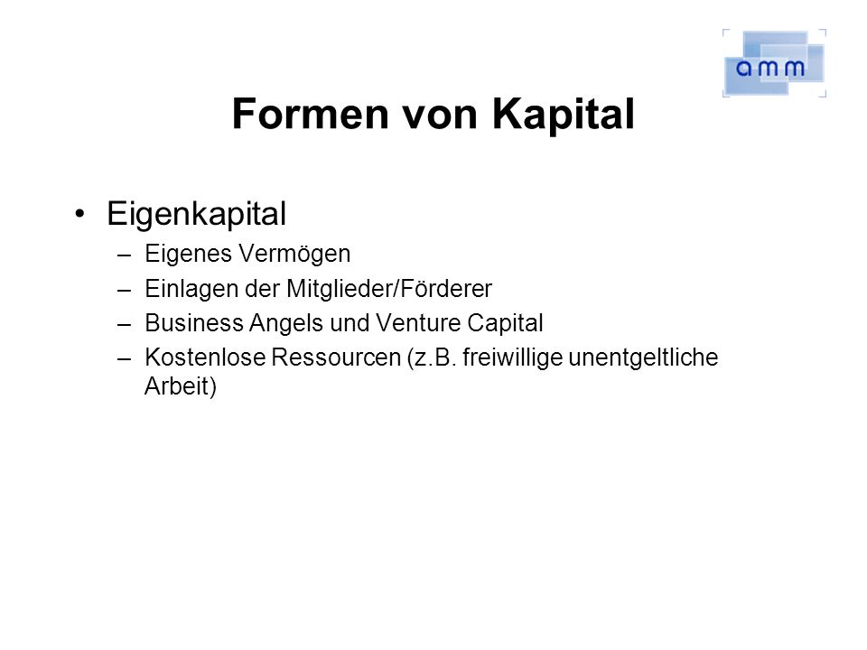 Formen von Kapital Eigenkapital –Eigenes Vermögen –Einlagen der Mitglieder/Förderer –Business Angels und Venture Capital –Kostenlose Ressourcen (z.B.